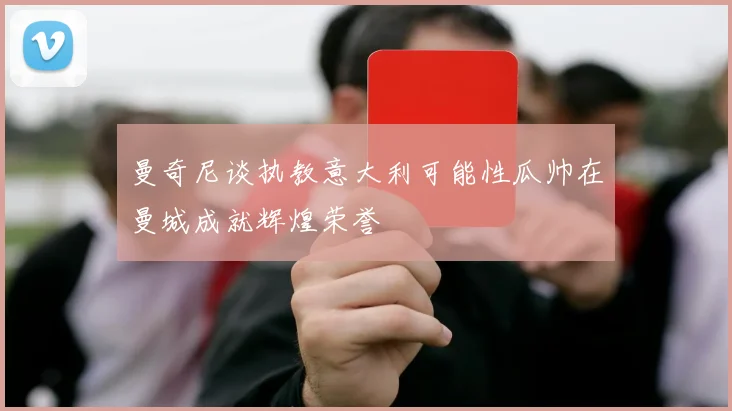 曼奇尼谈执教意大利可能性瓜帅在曼城成就辉煌荣誉