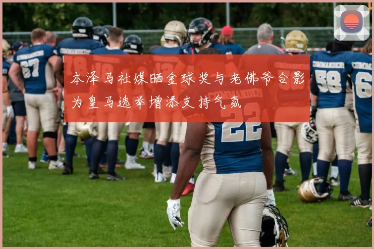 本泽马社媒晒金球奖与老佛爷合影为皇马选举增添支持气氛