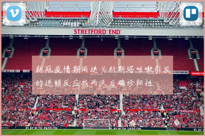 新冠疫情期间迭戈科斯塔咳嗽引发的连锁反应我两天后确诊阳性