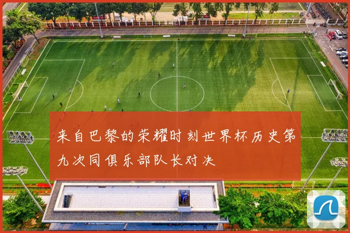 来自巴黎的荣耀时刻世界杯历史第九次同俱乐部队长对决