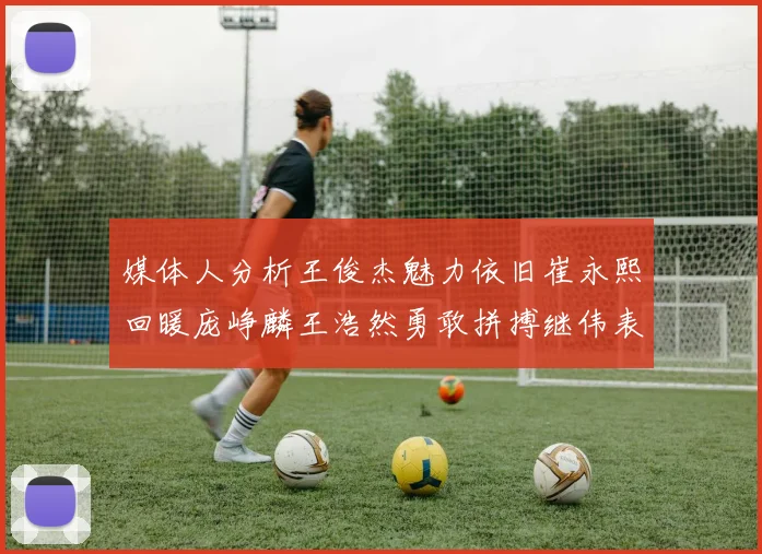 媒体人分析王俊杰魅力依旧崔永熙回暖庞峥麟王浩然勇敢拼搏继伟表现稳定