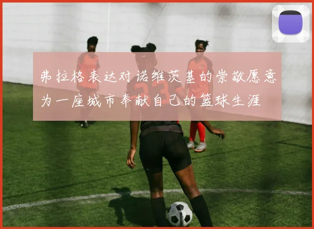 弗拉格表达对诺维茨基的崇敬愿意为一座城市奉献自己的篮球生涯