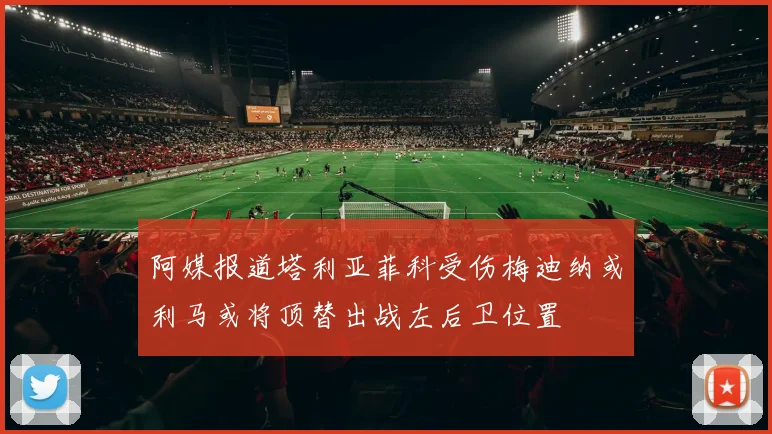 阿媒报道塔利亚菲科受伤梅迪纳或利马或将顶替出战左后卫位置