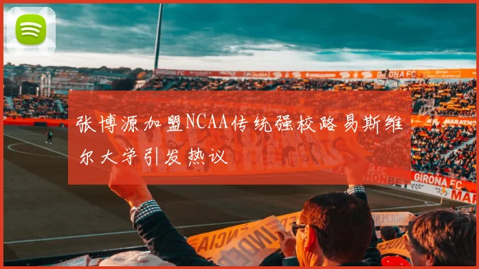 张博源加盟NCAA传统强校路易斯维尔大学引发热议