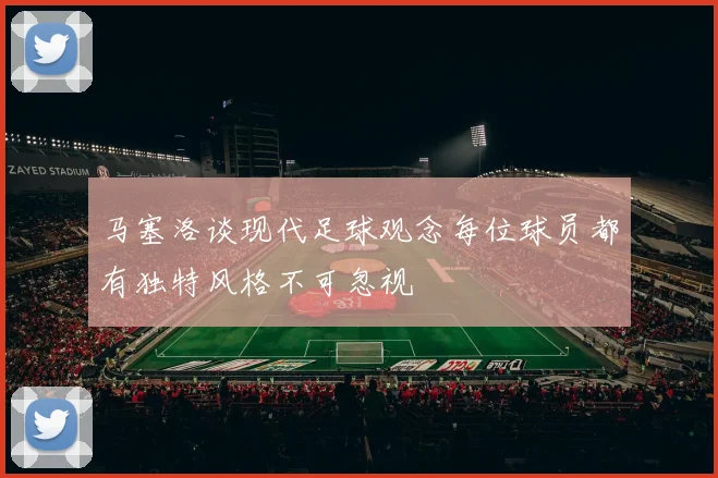 马塞洛谈现代足球观念每位球员都有独特风格不可忽视