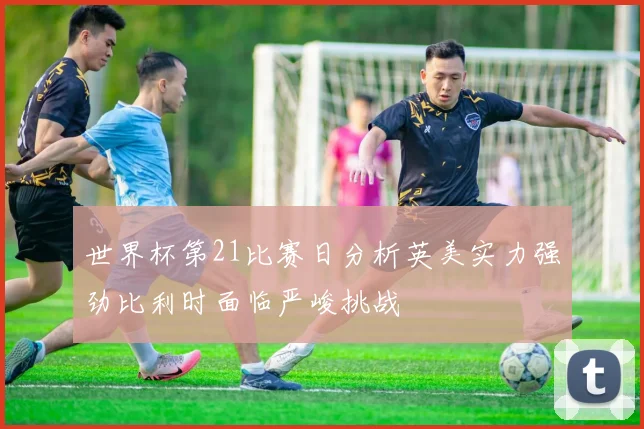 世界杯第21比赛日分析英美实力强劲比利时面临严峻挑战