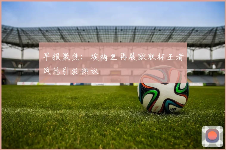 早报聚焦：埃梅里再展欧联杯王者风范引发热议