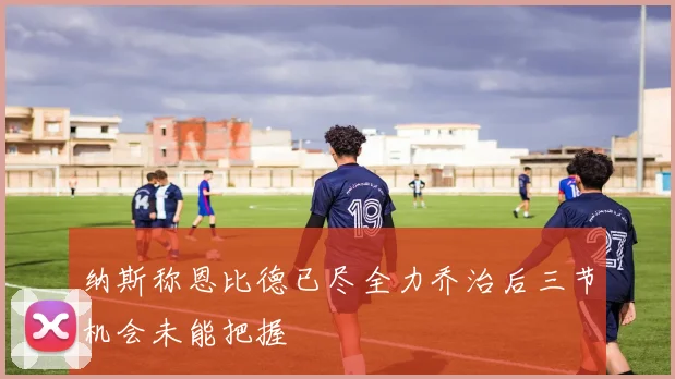 纳斯称恩比德已尽全力乔治后三节机会未能把握