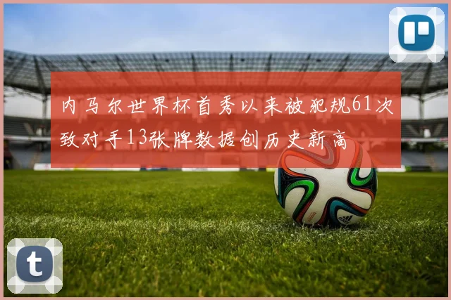 内马尔世界杯首秀以来被犯规61次致对手13张牌数据创历史新高