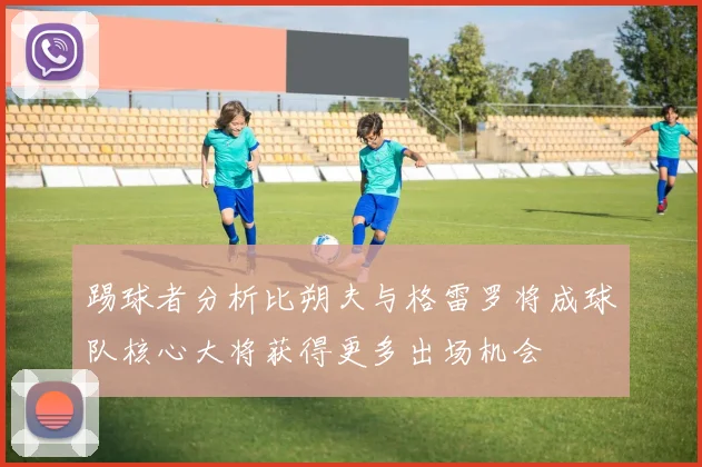 踢球者分析比朔夫与格雷罗将成球队核心大将获得更多出场机会