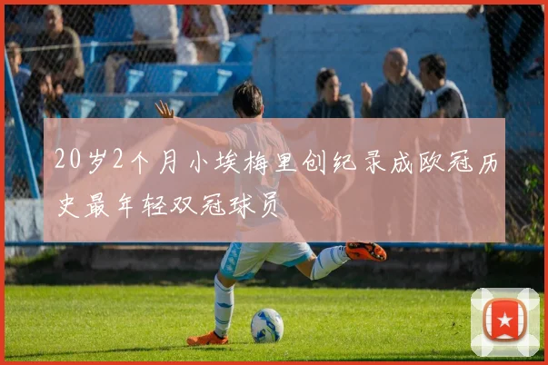 20岁2个月小埃梅里创纪录成欧冠历史最年轻双冠球员