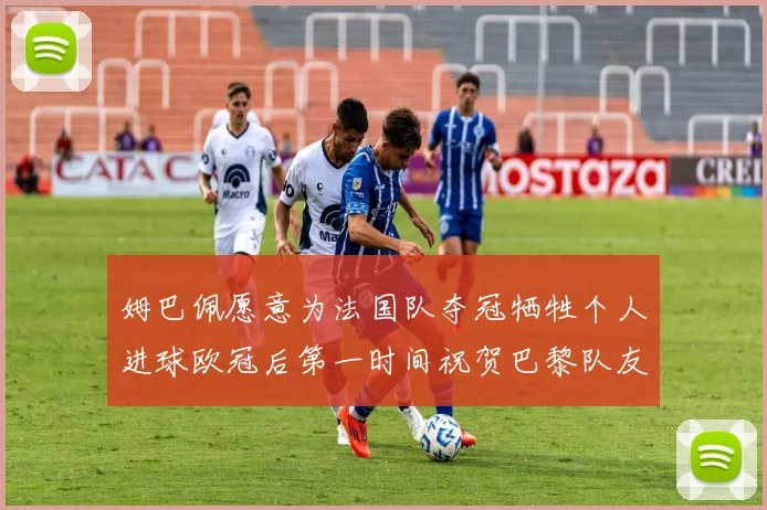 姆巴佩愿意为法国队夺冠牺牲个人进球欧冠后第一时间祝贺巴黎队友