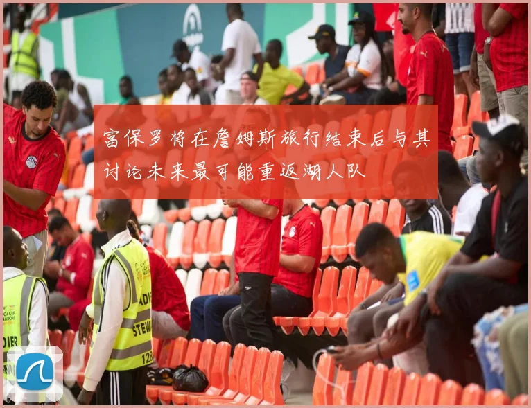 富保罗将在詹姆斯旅行结束后与其讨论未来最可能重返湖人队