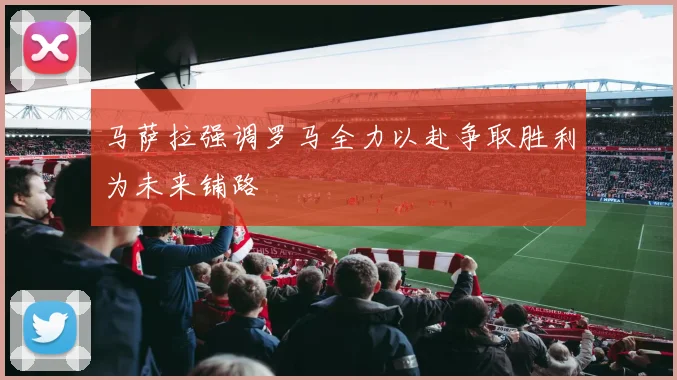 马萨拉强调罗马全力以赴争取胜利为未来铺路