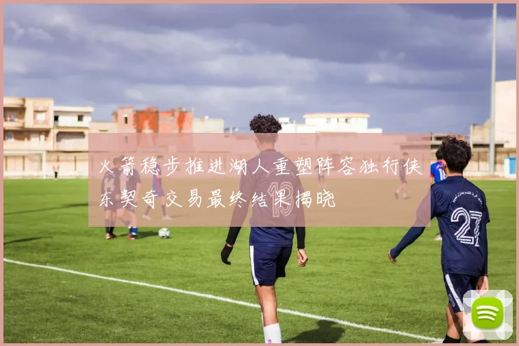 火箭稳步推进湖人重塑阵容独行侠东契奇交易最终结果揭晓