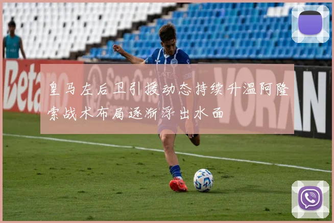 皇马左后卫引援动态持续升温阿隆索战术布局逐渐浮出水面