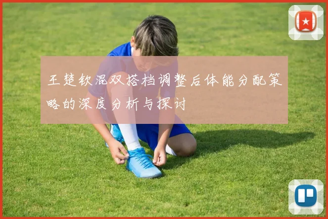 王楚钦混双搭档调整后体能分配策略的深度分析与探讨